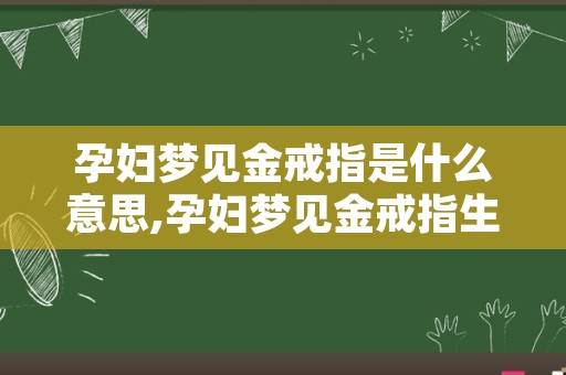 孕妇梦见金戒指是什么意思,孕妇梦见金戒指生男生女