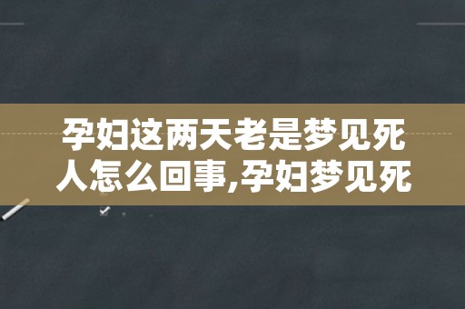 孕妇这两天老是梦见死人怎么回事,孕妇梦见死人是女的