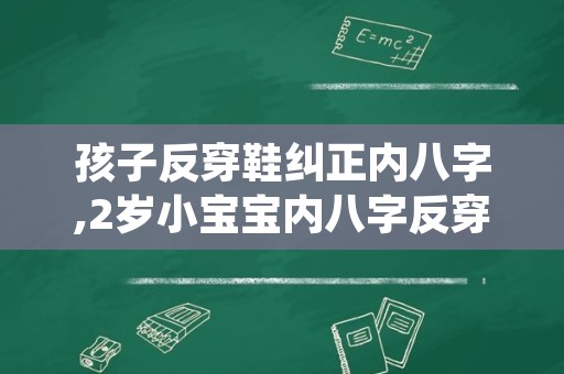 孩子反穿鞋纠正内八字,2岁小宝宝内八字反穿鞋