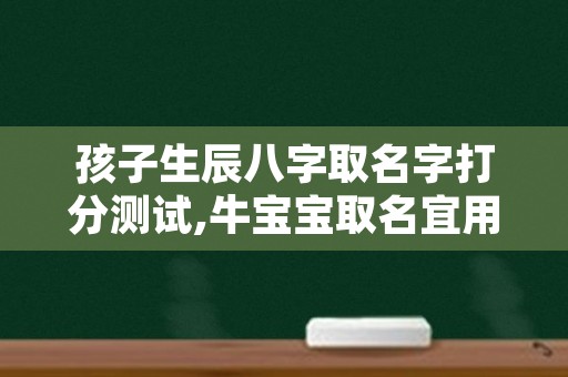 孩子生辰八字取名字打分测试,牛宝宝取名宜用字