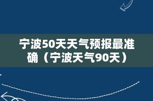 宁波50天天气预报最准确（宁波天气90天）