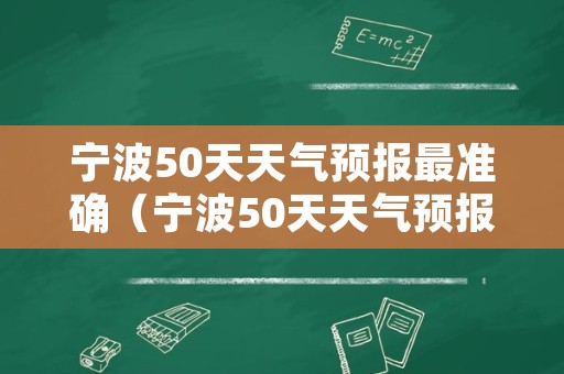 宁波50天天气预报最准确（宁波50天天气预报最准确的天气）