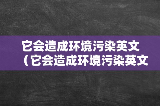 它会造成环境污染英文（它会造成环境污染英文作文）