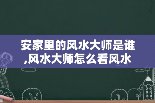 安家里的风水大师是谁,风水大师怎么看风水