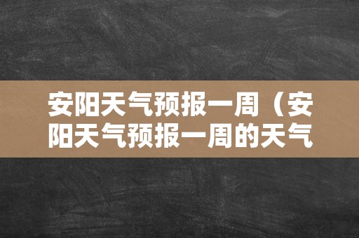 安阳天气预报一周（安阳天气预报一周的天气预报）