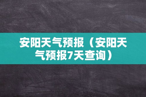 安阳天气预报（安阳天气预报7天查询）