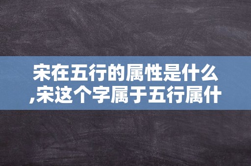 宋在五行的属性是什么,宋这个字属于五行属什么