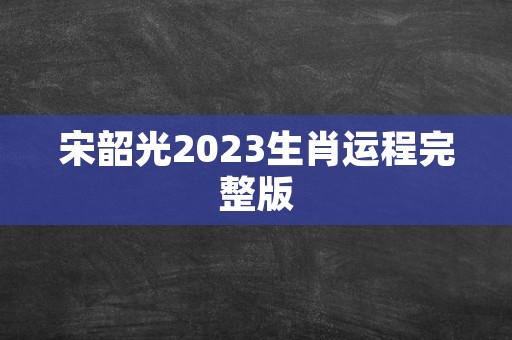 宋韶光2023生肖运程完整版