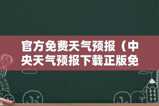 官方免费天气预报（中央天气预报下载正版免费）