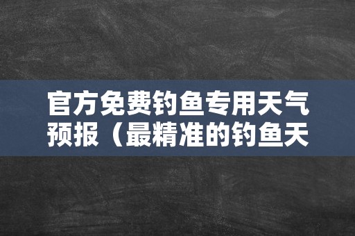 官方免费钓鱼专用天气预报（最精准的钓鱼天气预报）