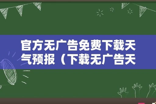 官方无广告免费下载天气预报（下载无广告天气预报免费下载）