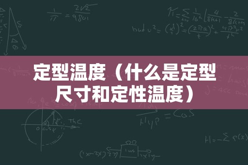 定型温度（什么是定型尺寸和定性温度）