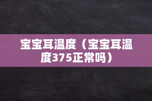 宝宝耳温度（宝宝耳温度375正常吗）