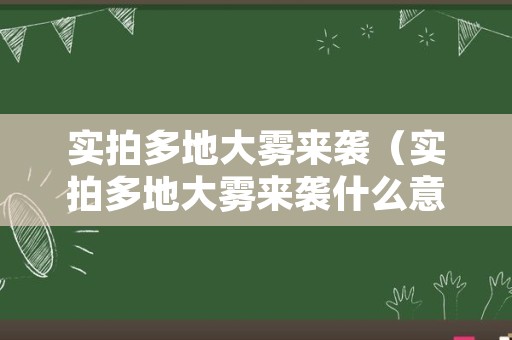 实拍多地大雾来袭（实拍多地大雾来袭什么意思）