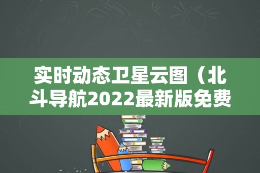 实时动态卫星云图（北斗导航2022最新版免费版）