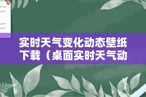 实时天气变化动态壁纸下载（桌面实时天气动态壁纸下载）