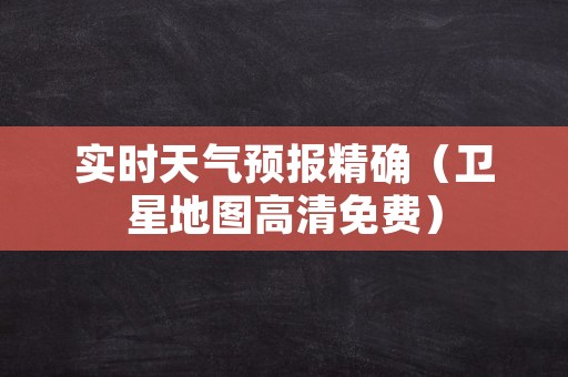 实时天气预报精确（卫星地图高清免费）