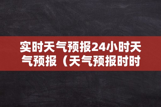 实时天气预报24小时天气预报（天气预报时时报24小时）