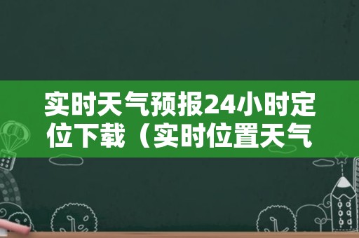 实时天气预报24小时定位下载（实时位置天气）