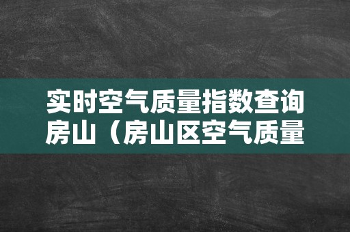 实时空气质量指数查询房山（房山区空气质量指数实时查询）