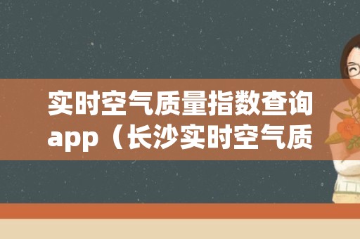 实时空气质量指数查询app（长沙实时空气质量指数查询）