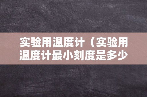 实验用温度计（实验用温度计最小刻度是多少）