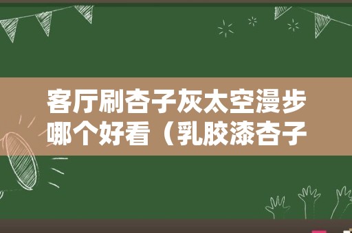 客厅刷杏子灰太空漫步哪个好看（乳胶漆杏子灰和太空漫步）