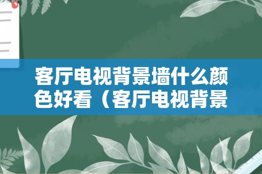 客厅电视背景墙什么颜色好看（客厅电视背景墙什么颜色好看图片）