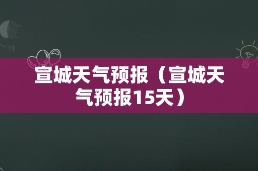 宣城天气预报（宣城天气预报15天）