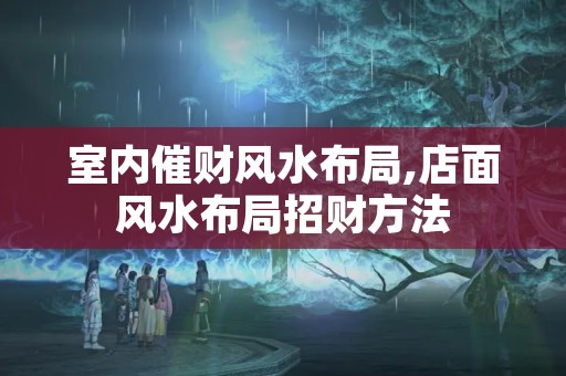 室内催财风水布局,店面风水布局招财方法