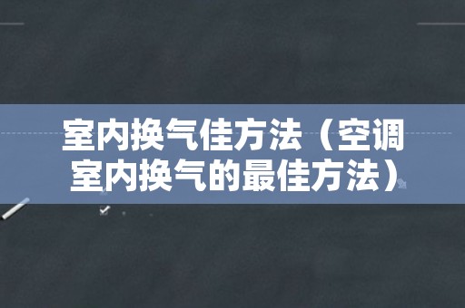 室内换气佳方法（空调室内换气的最佳方法）