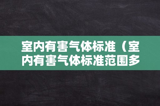 室内有害气体标准（室内有害气体标准范围多少正常）