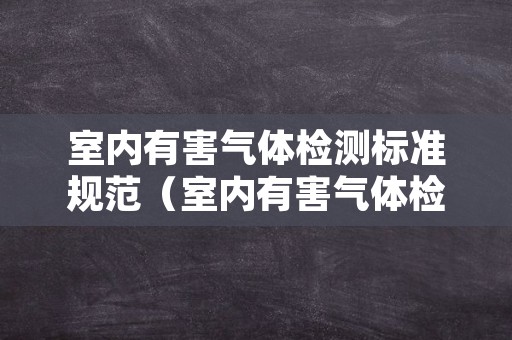 室内有害气体检测标准规范（室内有害气体检测及处理方法）