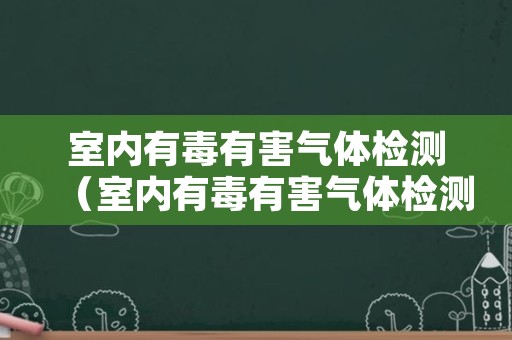 室内有毒有害气体检测（室内有毒有害气体检测单位在广西北海）