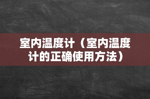 室内温度计（室内温度计的正确使用方法）