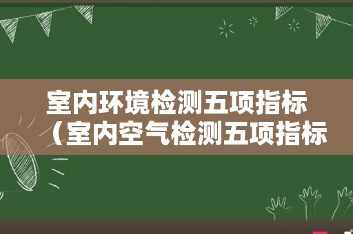 室内环境检测五项指标（室内空气检测五项指标）