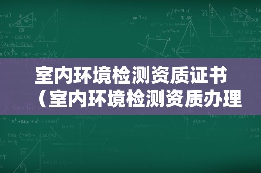 室内环境检测资质证书（室内环境检测资质办理）