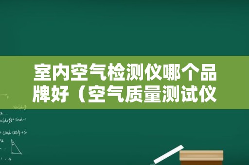 室内空气检测仪哪个品牌好（空气质量测试仪哪个好）