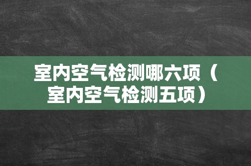 室内空气检测哪六项（室内空气检测五项）