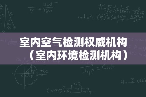 室内空气检测权威机构（室内环境检测机构）