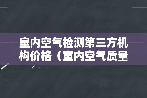 室内空气检测第三方机构价格（室内空气质量检测仪进口）