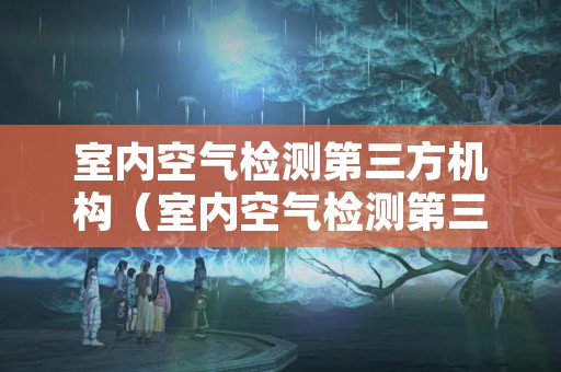 室内空气检测第三方机构（室内空气检测第三方机构沈阳）