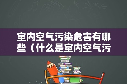 室内空气污染危害有哪些（什么是室内空气污染?）