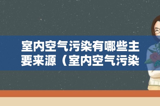 室内空气污染有哪些主要来源（室内空气污染有哪些主要来源呢）