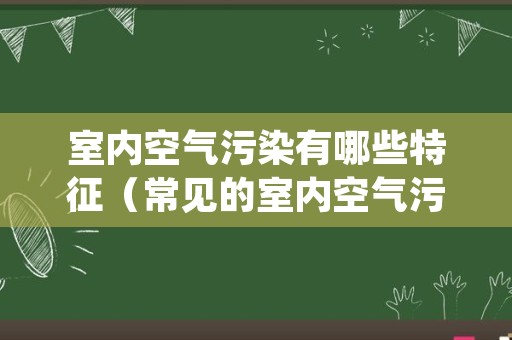 室内空气污染有哪些特征（常见的室内空气污染有几类）