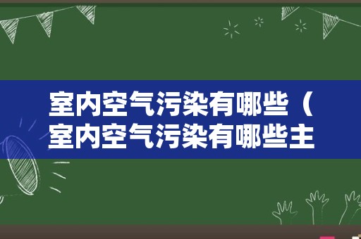 室内空气污染有哪些（室内空气污染有哪些主要来源）