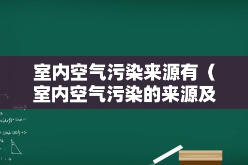 室内空气污染来源有（室内空气污染的来源及危害）