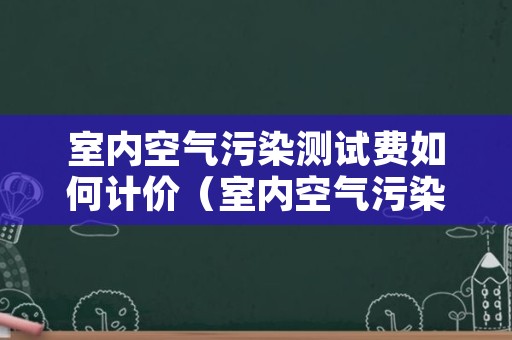 室内空气污染测试费如何计价（室内空气污染测试费如何计价计算）