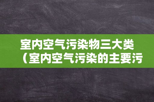 室内空气污染物三大类（室内空气污染的主要污染物有哪些）