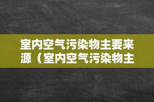 室内空气污染物主要来源（室内空气污染物主要来源是）